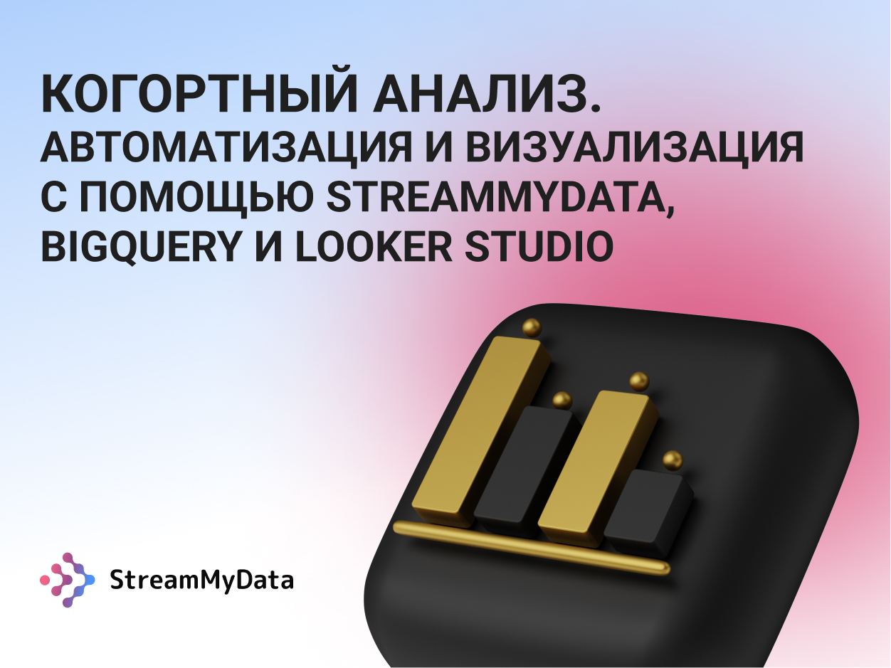 Когортный анализ. Автоматизация и визуализация с помощью StreamMyData,  BigQuery и Looker Studio