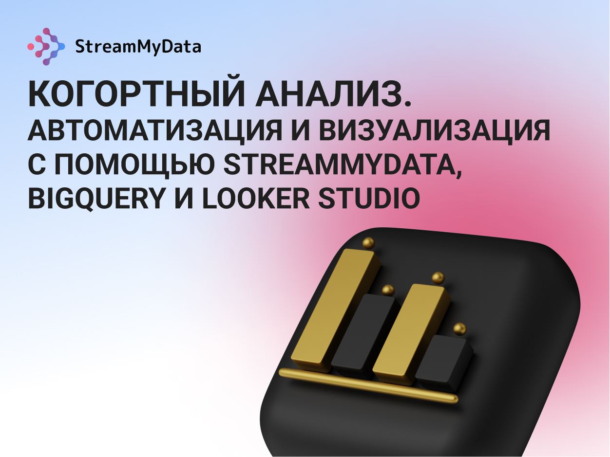 Когортный анализ. Автоматизация и визуализация с помощью StreamMyData, BigQuery и Looker Studio